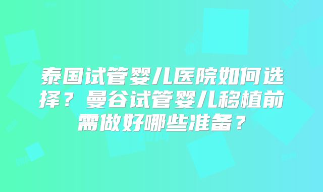 泰国试管婴儿医院如何选择？曼谷试管婴儿移植前需做好哪些准备？