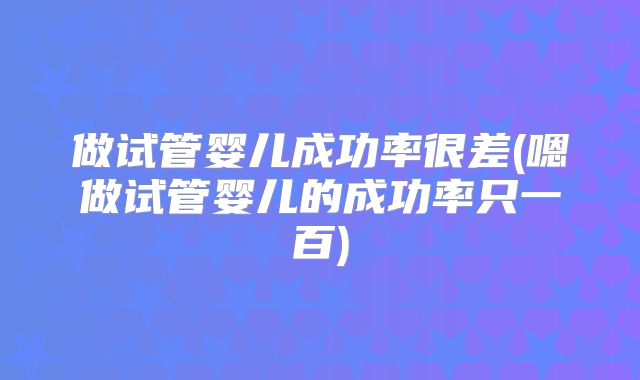 做试管婴儿成功率很差(嗯做试管婴儿的成功率只一百)