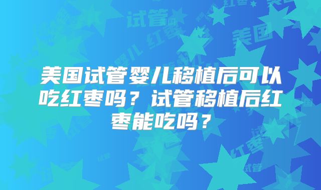 美国试管婴儿移植后可以吃红枣吗？试管移植后红枣能吃吗？