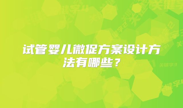 试管婴儿微促方案设计方法有哪些？