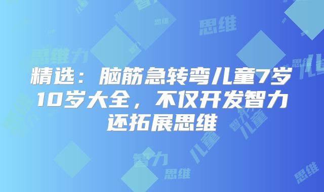 精选：脑筋急转弯儿童7岁10岁大全，不仅开发智力还拓展思维