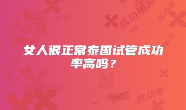 女人很正常泰国试管成功率高吗？