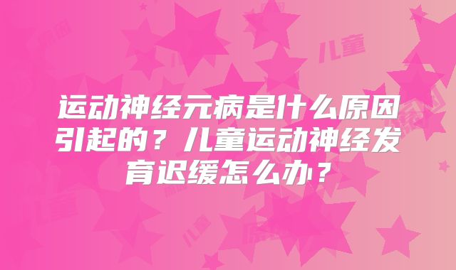 运动神经元病是什么原因引起的？儿童运动神经发育迟缓怎么办？