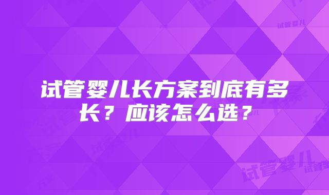 试管婴儿长方案到底有多长？应该怎么选？