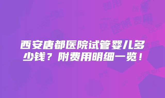 西安唐都医院试管婴儿多少钱?附费用明细一览!