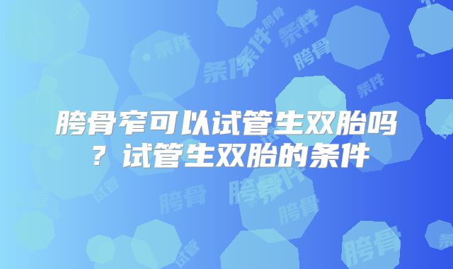 胯骨窄可以试管生双胎吗？试管生双胎的条件