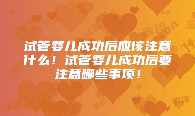 试管婴儿成功后应该注意什么！试管婴儿成功后要注意哪些事项！