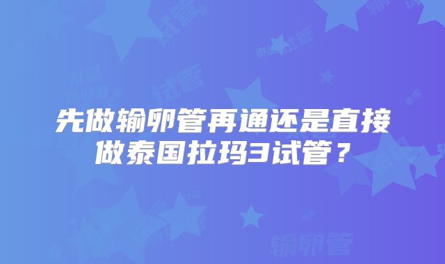 先做输卵管再通还是直接做泰国拉玛3试管？