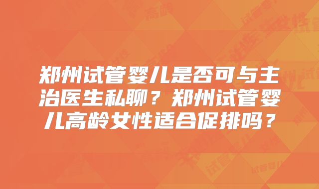 郑州试管婴儿是否可与主治医生私聊？郑州试管婴儿高龄女性适合促排吗？