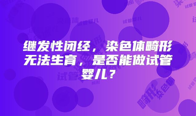 继发性闭经,染色体畸形无法生育,是否能做试管婴儿?