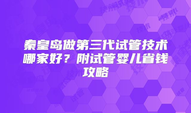 秦皇岛做第三代试管技术哪家好？附试管婴儿省钱攻略