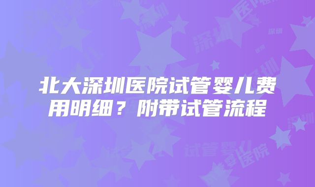 北大深圳医院试管婴儿费用明细?附带试管流程