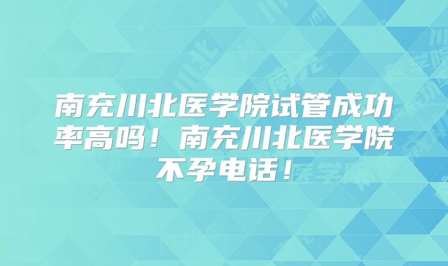 南充川北医学院试管成功率高吗!南充川北医学院不孕电话!