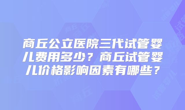 商丘公立医院三代试管婴儿费用多少？商丘试管婴儿价格影响因素有哪些？