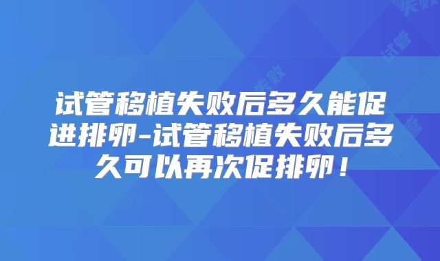 试管移植失败后多久能促进排卵-试管移植失败后多久可以再次促排卵！