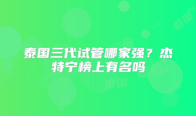 泰国三代试管哪家强？杰特宁榜上有名吗