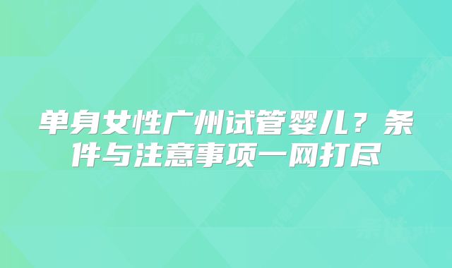 单身女性广州试管婴儿？条件与注意事项一网打尽