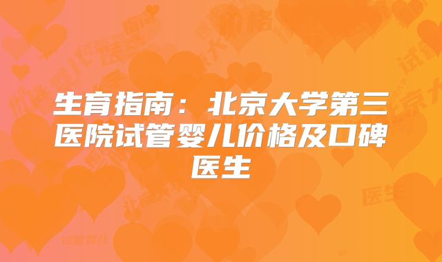 生育指南：北京大学第三医院试管婴儿价格及口碑医生