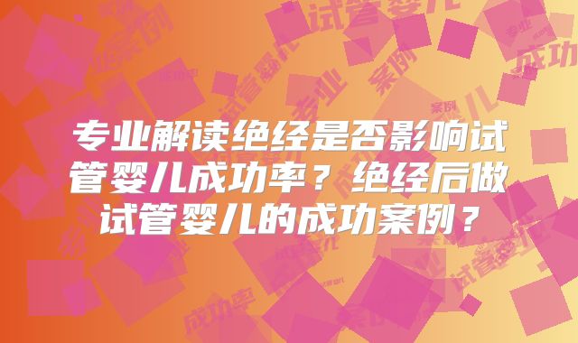 专业解读绝经是否影响试管婴儿成功率？绝经后做试管婴儿的成功案例？