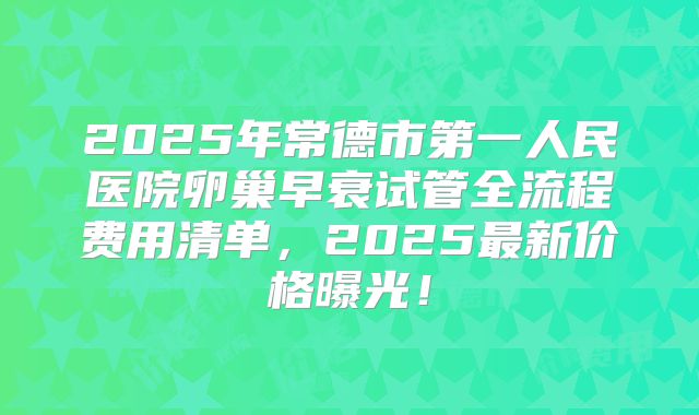 2025年常德市第一人民医院卵巢早衰试管全流程费用清单，2025最新价格曝光！