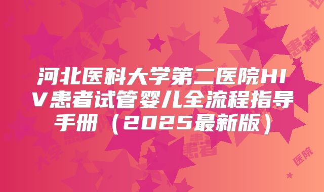河北医科大学第二医院HIV患者试管婴儿全流程指导手册（2025最新版）