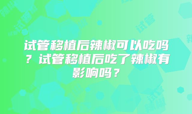 试管移植后辣椒可以吃吗?试管移植后吃了辣椒有影响吗?
