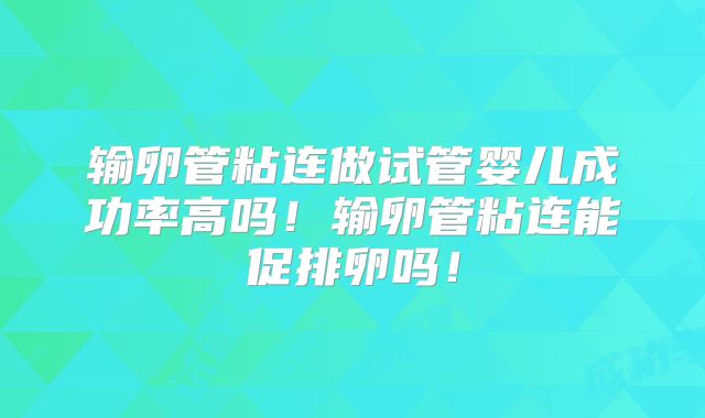 输卵管粘连做试管婴儿成功率高吗！输卵管粘连能促排卵吗！