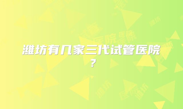 潍坊有几家三代试管医院？