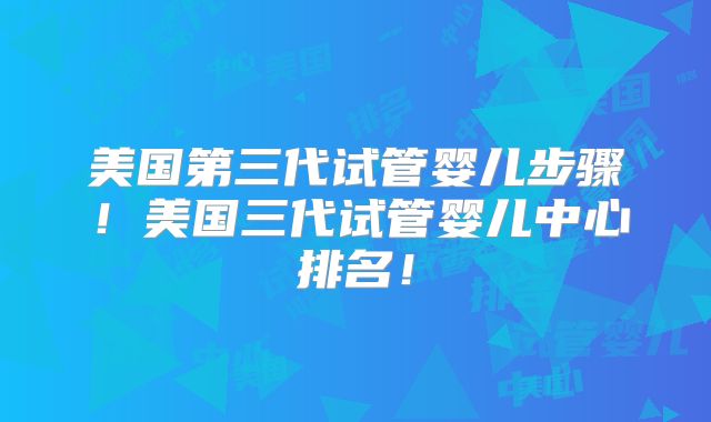 美国第三代试管婴儿步骤！美国三代试管婴儿中心排名！
