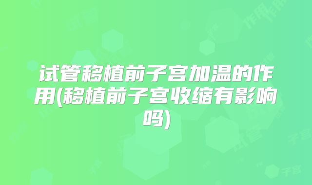 试管移植前子宫加温的作用(移植前子宫收缩有影响吗)