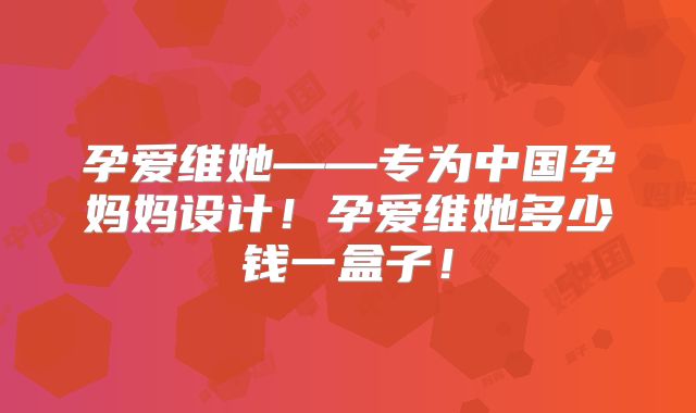 孕爱维她——专为中国孕妈妈设计！孕爱维她多少钱一盒子！