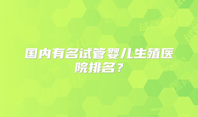国内有名试管婴儿生殖医院排名？