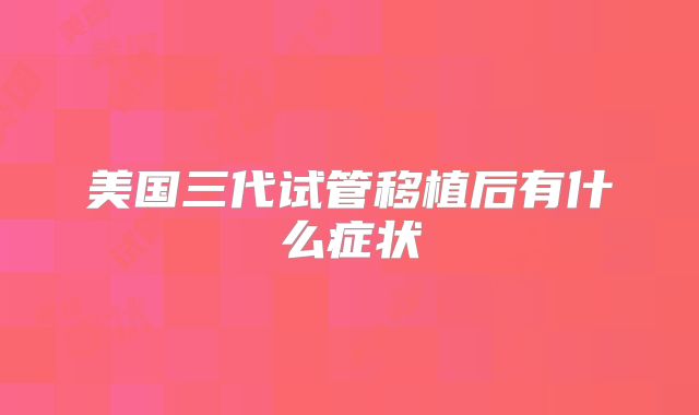 美国三代试管移植后有什么症状
