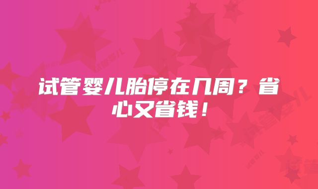试管婴儿胎停在几周?省心又省钱!