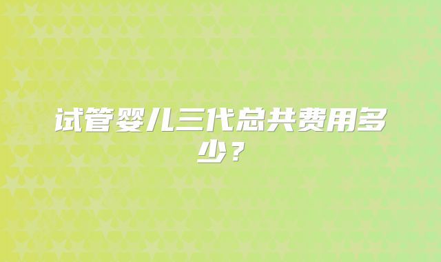 试管婴儿三代总共费用多少?
