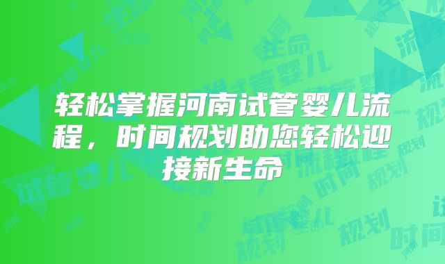 轻松掌握河南试管婴儿流程，时间规划助您轻松迎接新生命