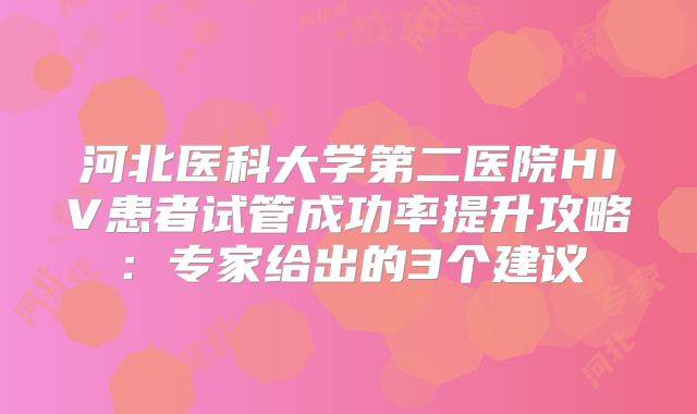 河北医科大学第二医院HIV患者试管成功率提升攻略:专家给出的3个建议