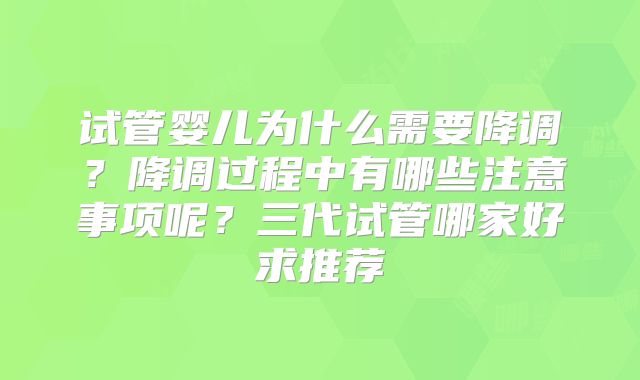 试管婴儿为什么需要降调？降调过程中有哪些注意事项呢？三代试管哪家好求推荐