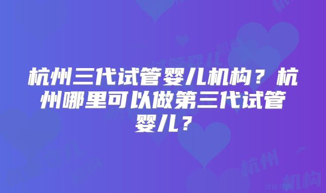 杭州三代试管婴儿机构？杭州哪里可以做第三代试管婴儿？