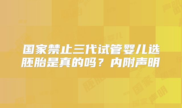 国家禁止三代试管婴儿选胚胎是真的吗？内附声明