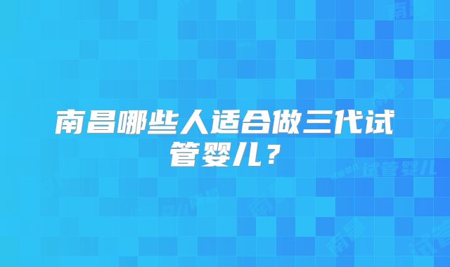 南昌哪些人适合做三代试管婴儿？