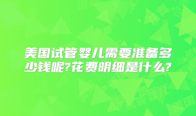 美国试管婴儿需要准备多少钱呢?花费明细是什么?