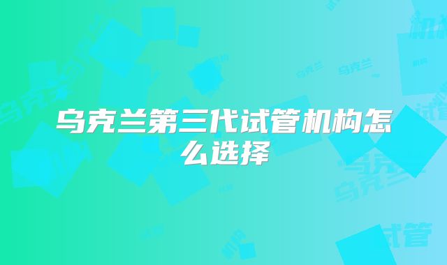 乌克兰第三代试管机构怎么选择
