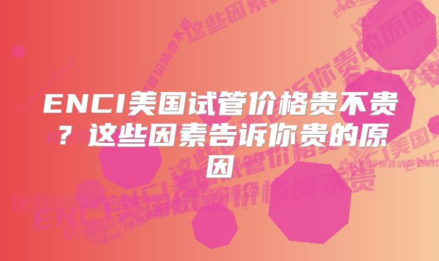 ENCI美国试管价格贵不贵?这些因素告诉你贵的原因