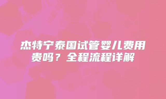 杰特宁泰国试管婴儿费用贵吗？全程流程详解