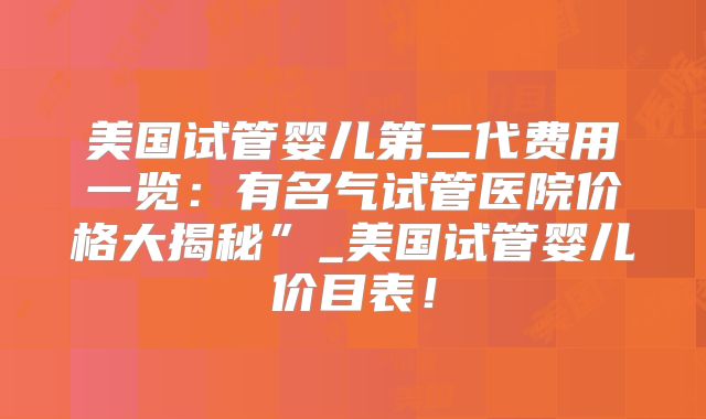 美国试管婴儿第二代费用一览:有名气试管医院价格大揭秘”_美国试管婴儿价目表!