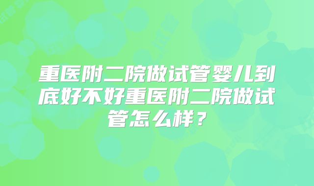 重医附二院做试管婴儿到底好不好重医附二院做试管怎么样？