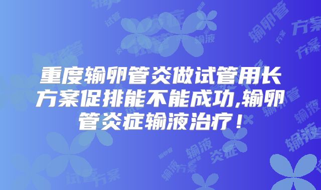 重度输卵管炎做试管用长方案促排能不能成功,输卵管炎症输液治疗！