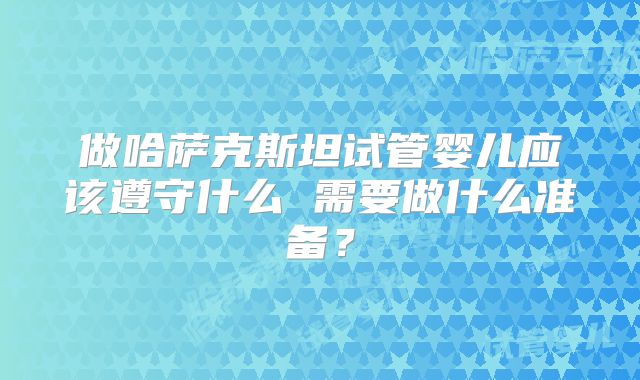做哈萨克斯坦试管婴儿应该遵守什么 需要做什么准备？