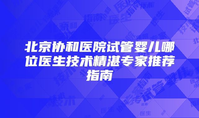 北京协和医院试管婴儿哪位医生技术精湛专家推荐指南